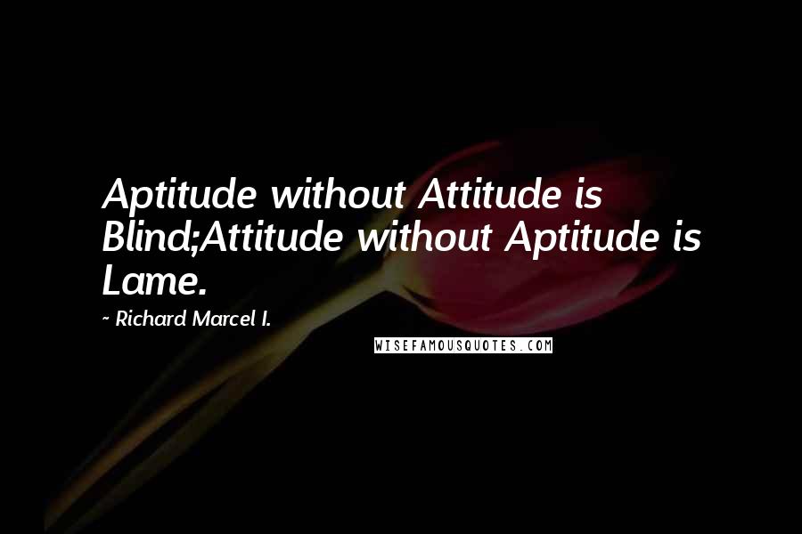 Richard Marcel I. Quotes: Aptitude without Attitude is Blind;Attitude without Aptitude is Lame.