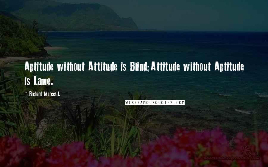 Richard Marcel I. Quotes: Aptitude without Attitude is Blind;Attitude without Aptitude is Lame.