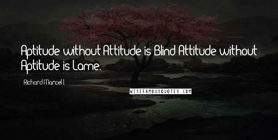 Richard Marcel I. Quotes: Aptitude without Attitude is Blind;Attitude without Aptitude is Lame.