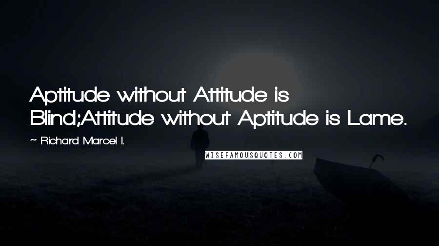 Richard Marcel I. Quotes: Aptitude without Attitude is Blind;Attitude without Aptitude is Lame.