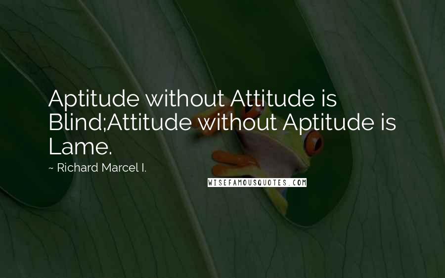 Richard Marcel I. Quotes: Aptitude without Attitude is Blind;Attitude without Aptitude is Lame.