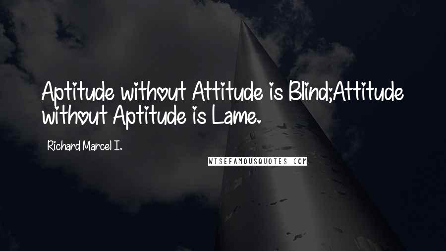 Richard Marcel I. Quotes: Aptitude without Attitude is Blind;Attitude without Aptitude is Lame.