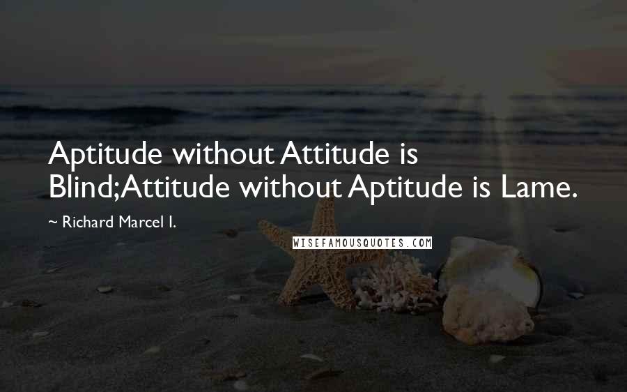 Richard Marcel I. Quotes: Aptitude without Attitude is Blind;Attitude without Aptitude is Lame.