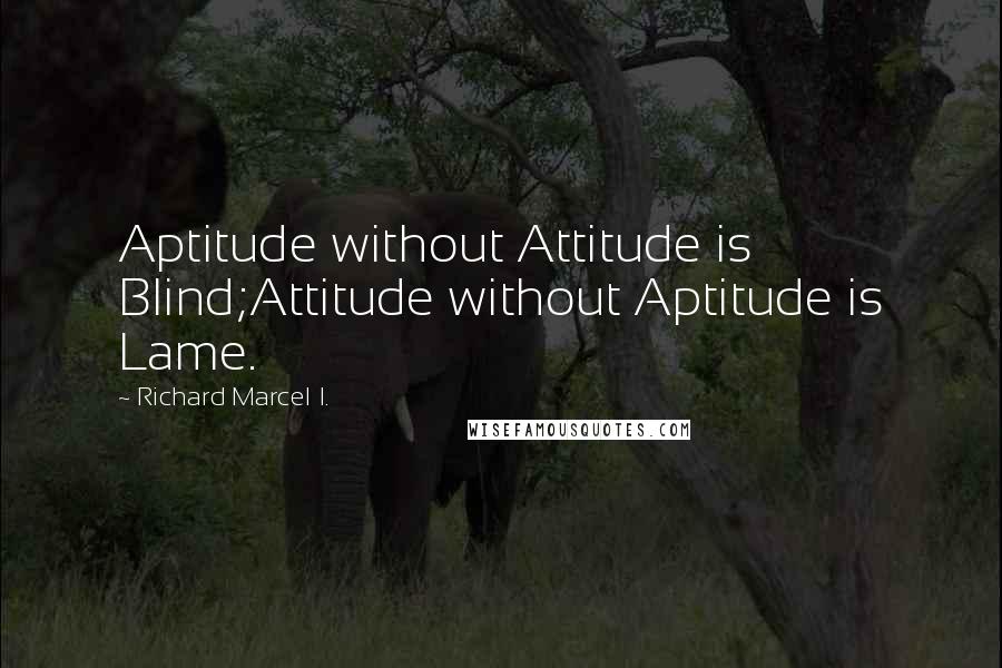 Richard Marcel I. Quotes: Aptitude without Attitude is Blind;Attitude without Aptitude is Lame.