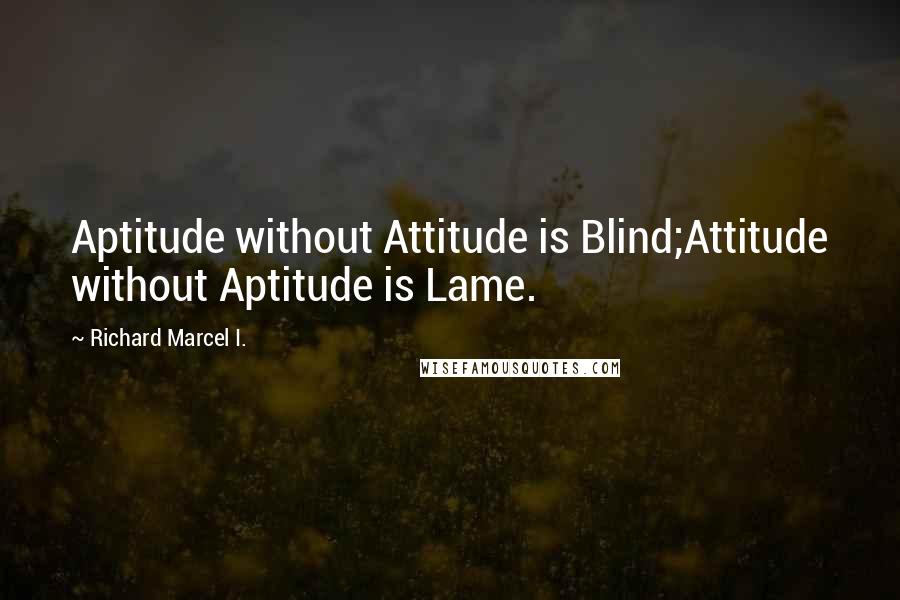 Richard Marcel I. Quotes: Aptitude without Attitude is Blind;Attitude without Aptitude is Lame.