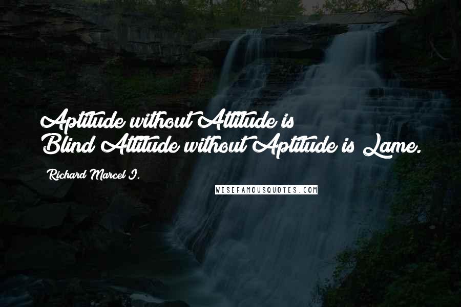 Richard Marcel I. Quotes: Aptitude without Attitude is Blind;Attitude without Aptitude is Lame.