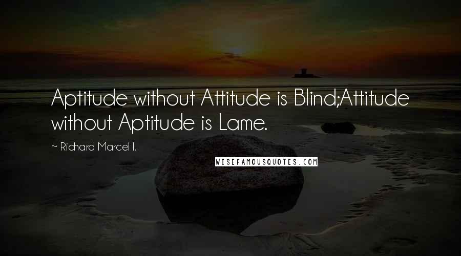 Richard Marcel I. Quotes: Aptitude without Attitude is Blind;Attitude without Aptitude is Lame.