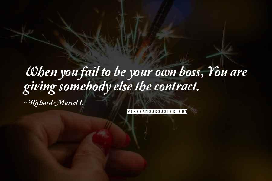 Richard Marcel I. Quotes: When you fail to be your own boss, You are giving somebody else the contract.