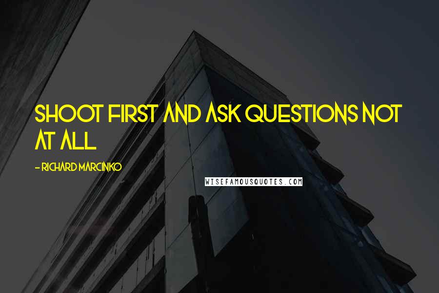 Richard Marcinko Quotes: Shoot first and ask questions not at all