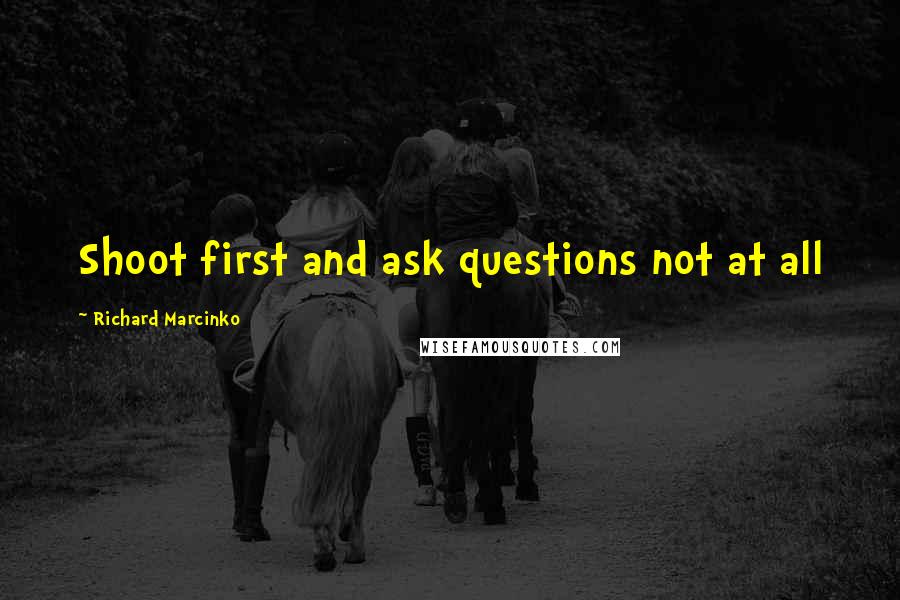 Richard Marcinko Quotes: Shoot first and ask questions not at all