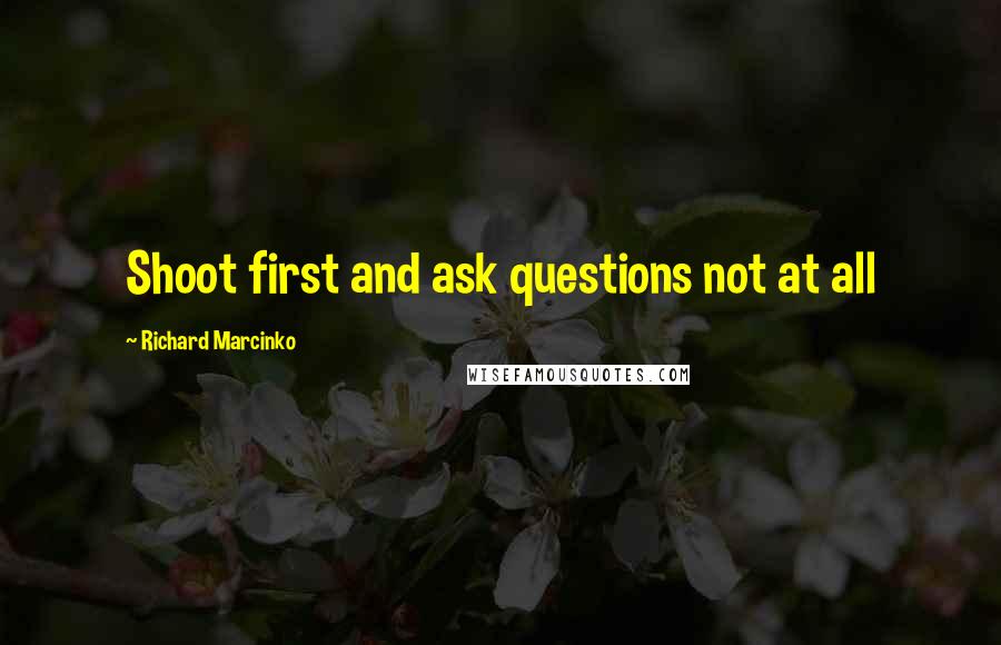 Richard Marcinko Quotes: Shoot first and ask questions not at all