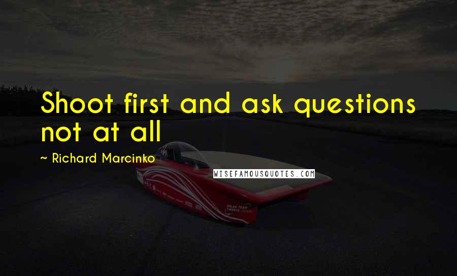 Richard Marcinko Quotes: Shoot first and ask questions not at all