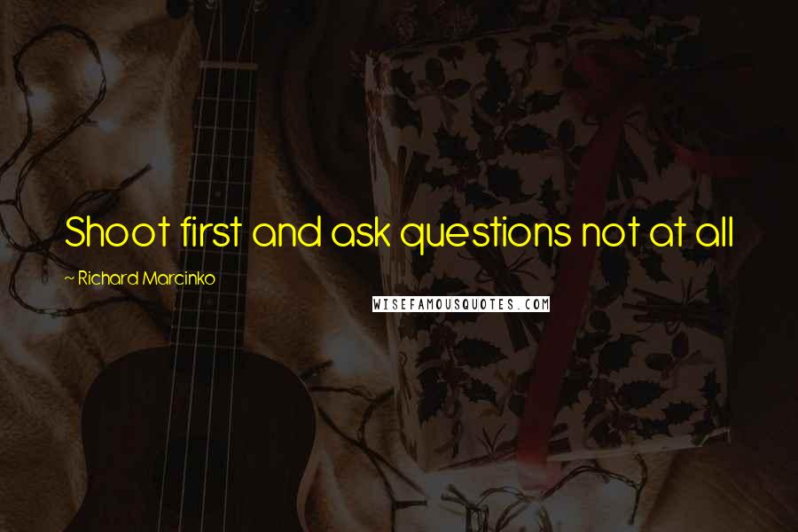 Richard Marcinko Quotes: Shoot first and ask questions not at all