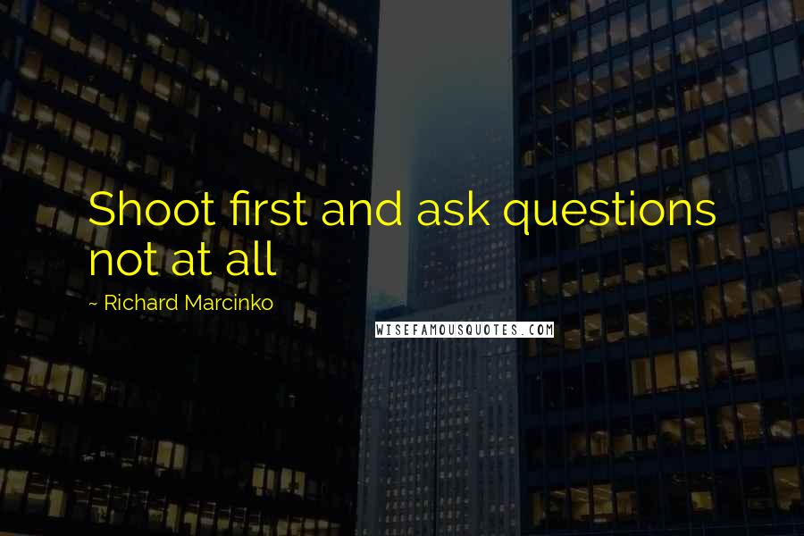 Richard Marcinko Quotes: Shoot first and ask questions not at all