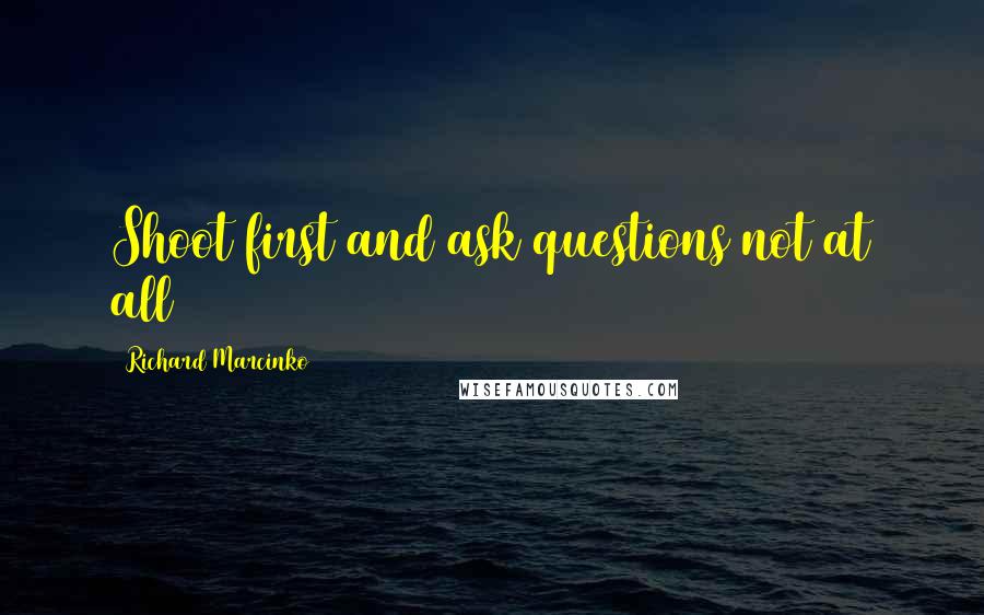 Richard Marcinko Quotes: Shoot first and ask questions not at all