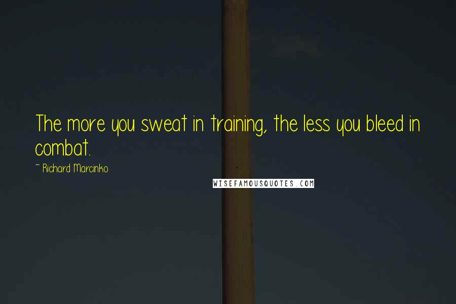 Richard Marcinko Quotes: The more you sweat in training, the less you bleed in combat.