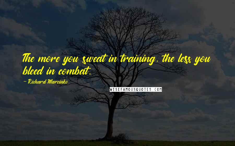 Richard Marcinko Quotes: The more you sweat in training, the less you bleed in combat.
