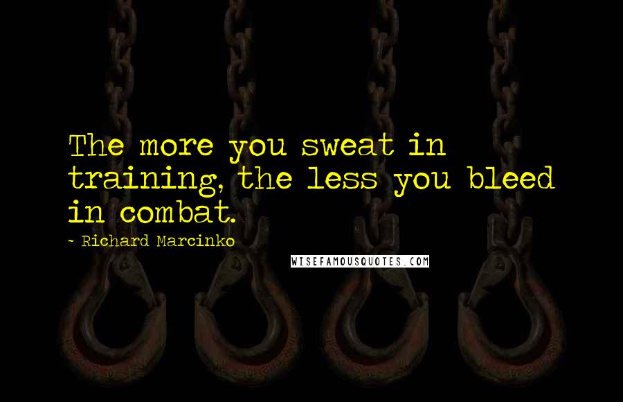 Richard Marcinko Quotes: The more you sweat in training, the less you bleed in combat.