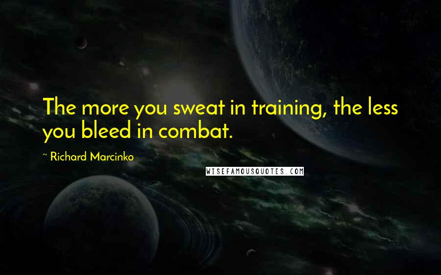 Richard Marcinko Quotes: The more you sweat in training, the less you bleed in combat.