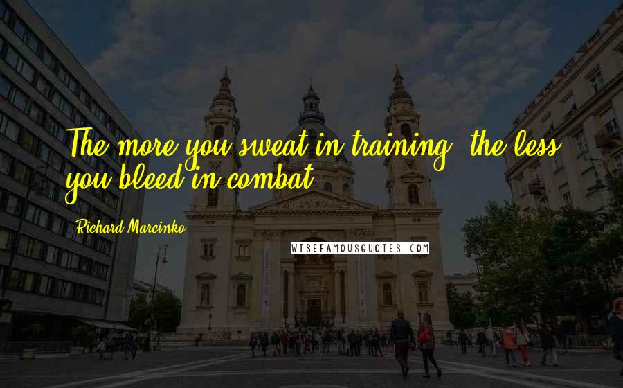 Richard Marcinko Quotes: The more you sweat in training, the less you bleed in combat.
