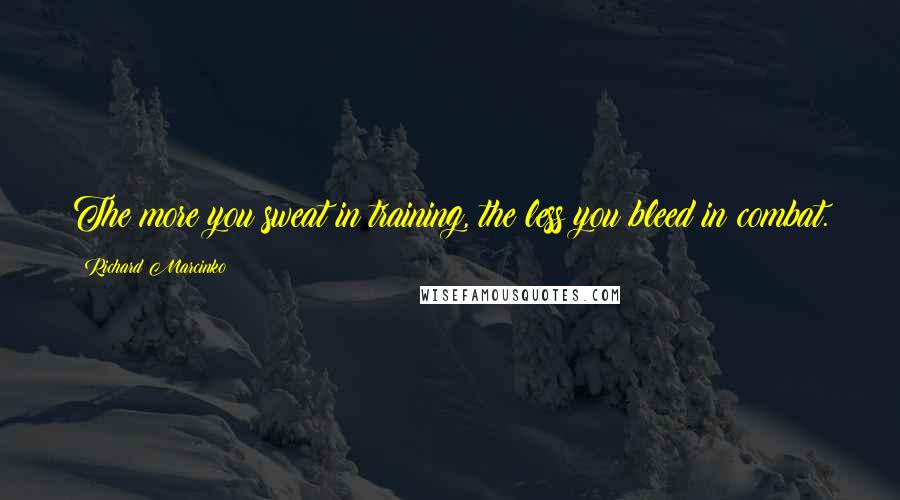 Richard Marcinko Quotes: The more you sweat in training, the less you bleed in combat.