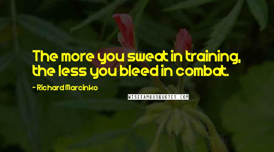 Richard Marcinko Quotes: The more you sweat in training, the less you bleed in combat.