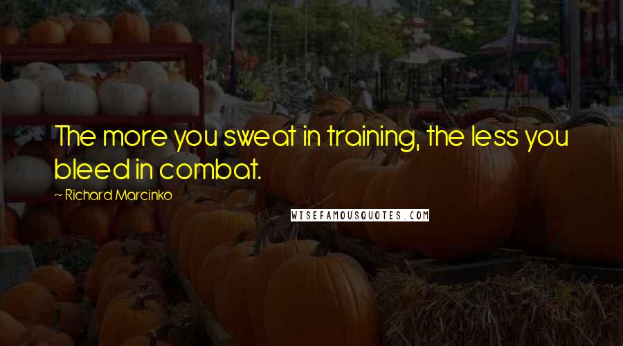 Richard Marcinko Quotes: The more you sweat in training, the less you bleed in combat.