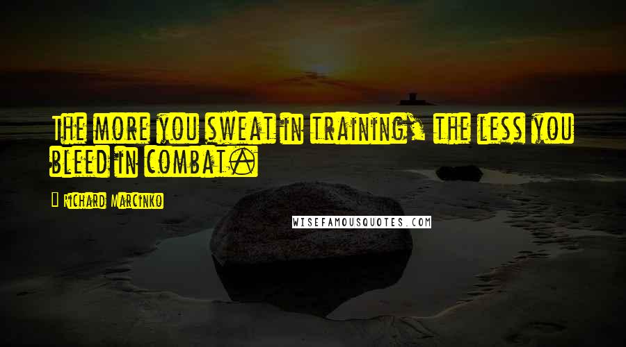 Richard Marcinko Quotes: The more you sweat in training, the less you bleed in combat.