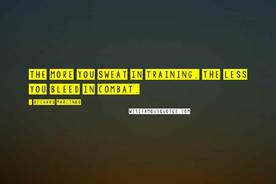 Richard Marcinko Quotes: The more you sweat in training, the less you bleed in combat.