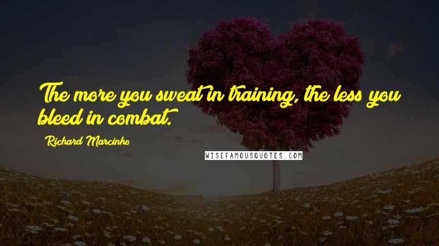 Richard Marcinko Quotes: The more you sweat in training, the less you bleed in combat.