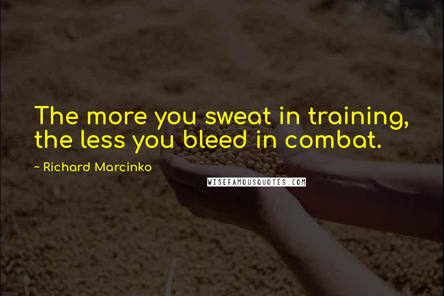 Richard Marcinko Quotes: The more you sweat in training, the less you bleed in combat.