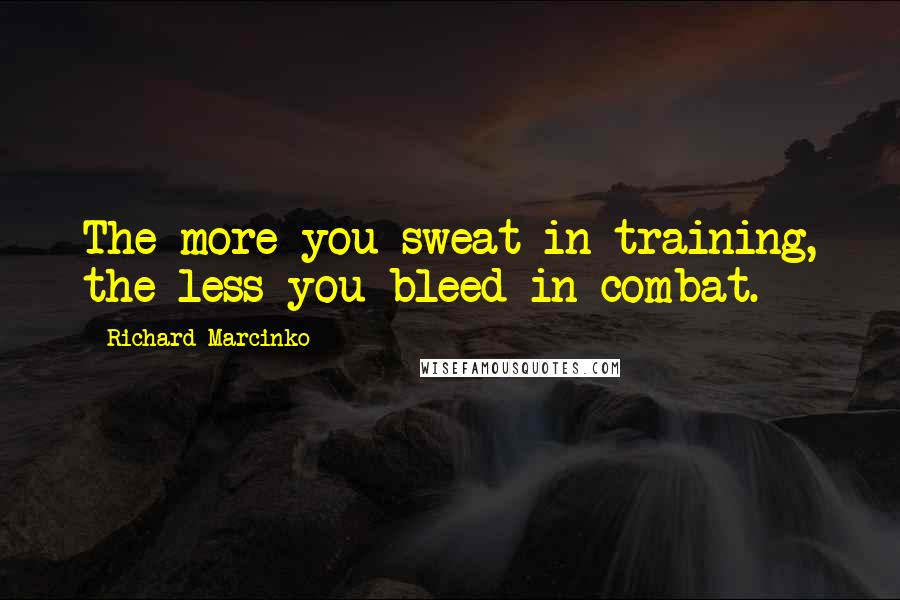 Richard Marcinko Quotes: The more you sweat in training, the less you bleed in combat.