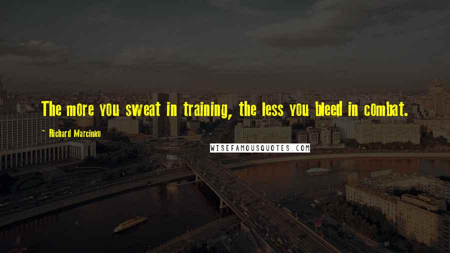 Richard Marcinko Quotes: The more you sweat in training, the less you bleed in combat.