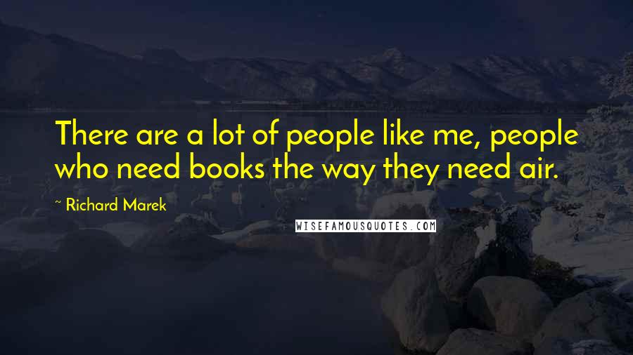 Richard Marek Quotes: There are a lot of people like me, people who need books the way they need air.