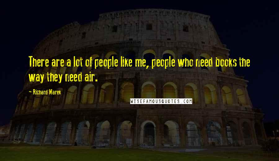 Richard Marek Quotes: There are a lot of people like me, people who need books the way they need air.