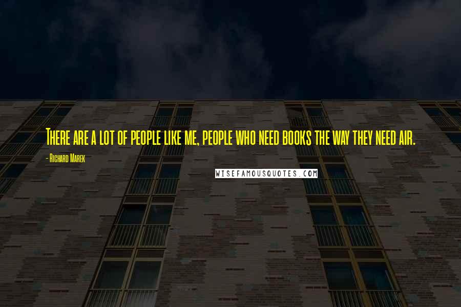 Richard Marek Quotes: There are a lot of people like me, people who need books the way they need air.
