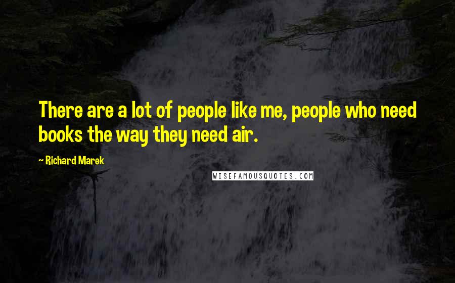 Richard Marek Quotes: There are a lot of people like me, people who need books the way they need air.