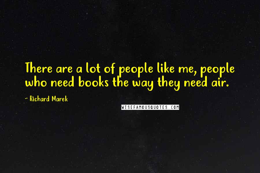 Richard Marek Quotes: There are a lot of people like me, people who need books the way they need air.