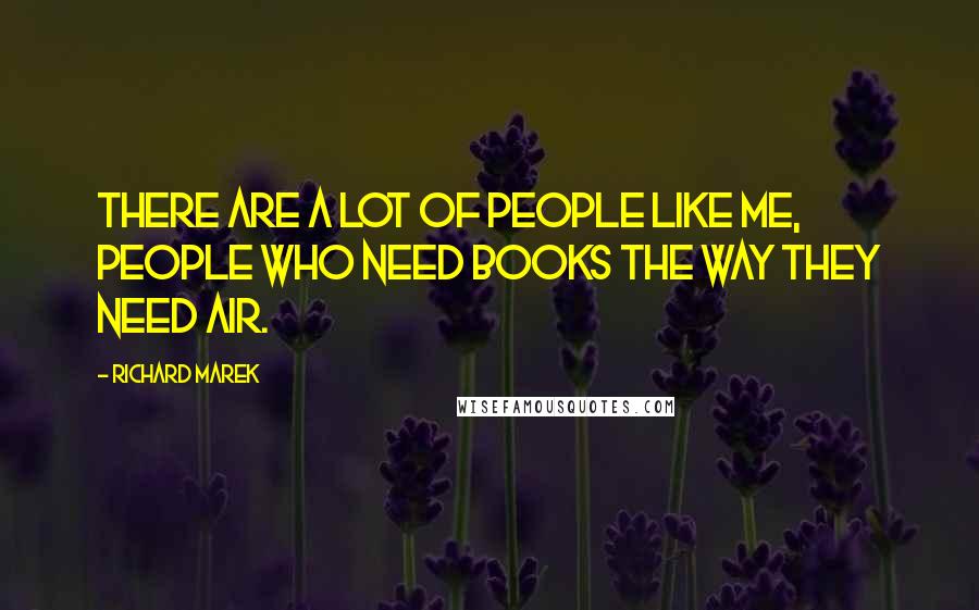 Richard Marek Quotes: There are a lot of people like me, people who need books the way they need air.