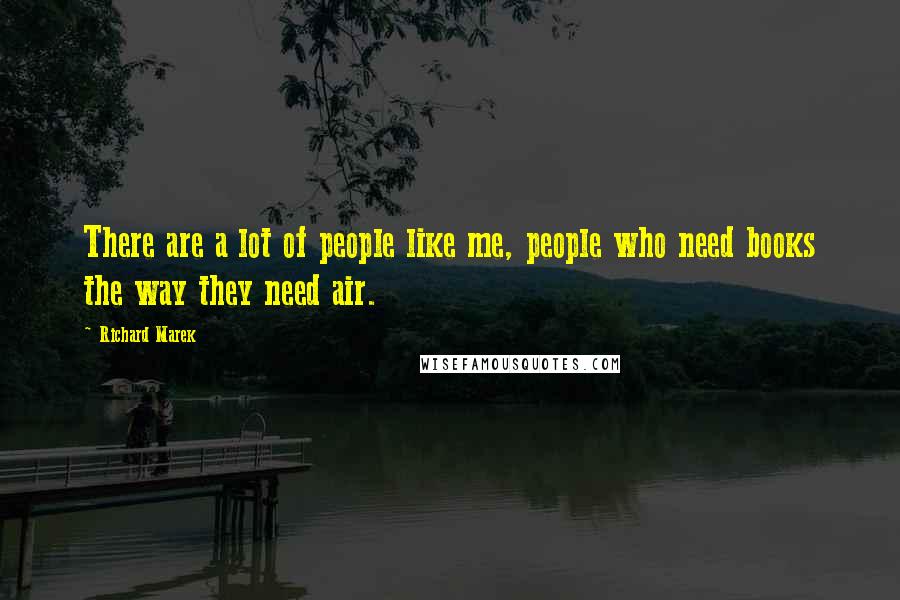 Richard Marek Quotes: There are a lot of people like me, people who need books the way they need air.