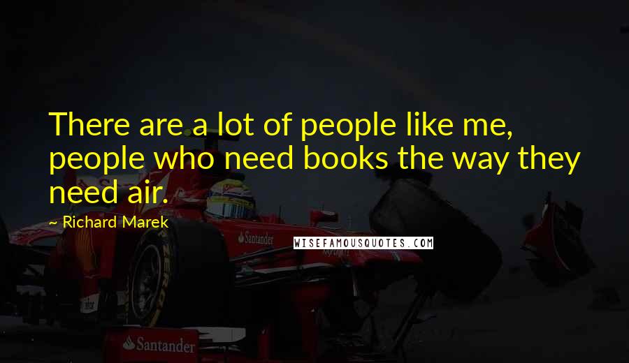 Richard Marek Quotes: There are a lot of people like me, people who need books the way they need air.