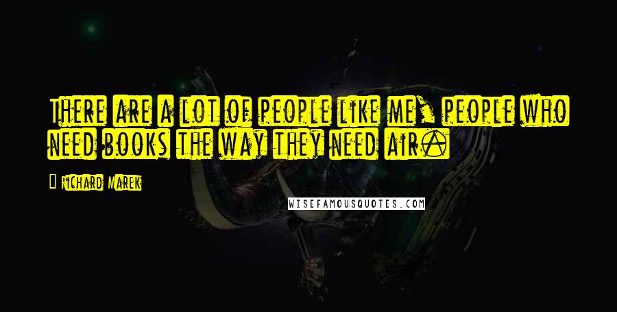 Richard Marek Quotes: There are a lot of people like me, people who need books the way they need air.