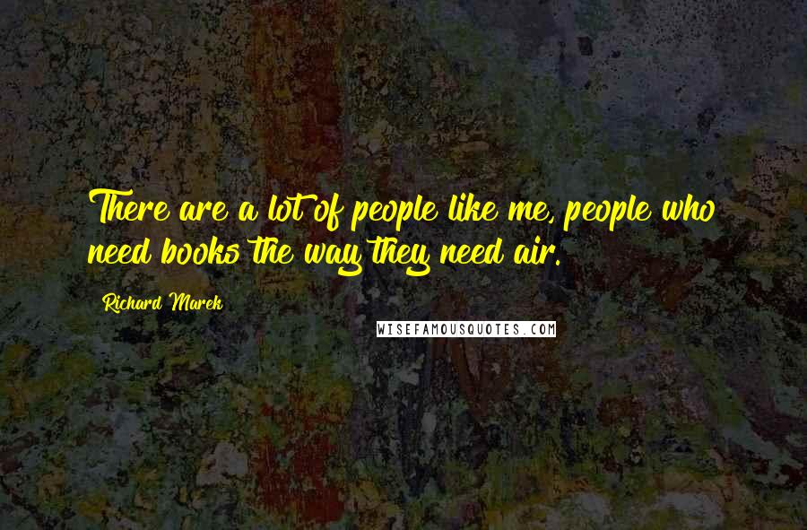 Richard Marek Quotes: There are a lot of people like me, people who need books the way they need air.
