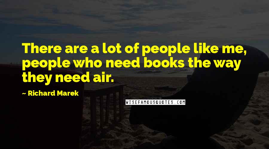 Richard Marek Quotes: There are a lot of people like me, people who need books the way they need air.