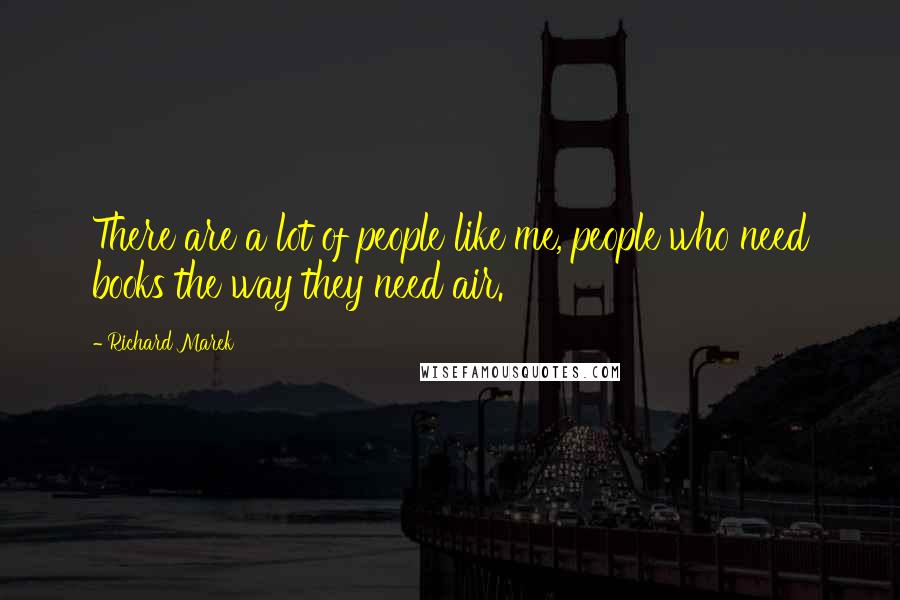 Richard Marek Quotes: There are a lot of people like me, people who need books the way they need air.