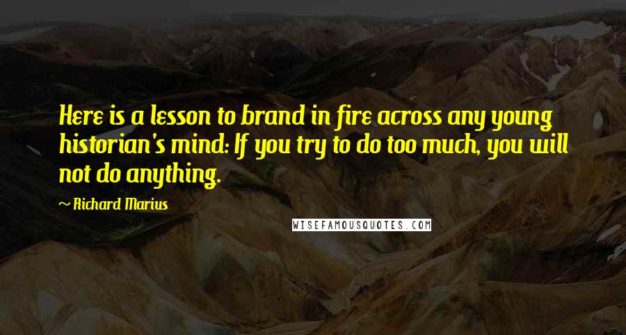 Richard Marius Quotes: Here is a lesson to brand in fire across any young historian's mind: If you try to do too much, you will not do anything.