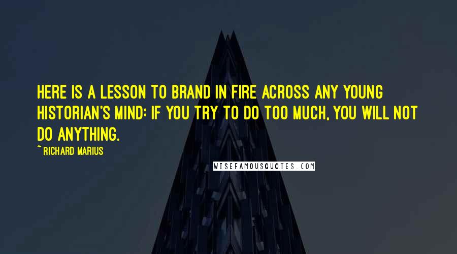 Richard Marius Quotes: Here is a lesson to brand in fire across any young historian's mind: If you try to do too much, you will not do anything.