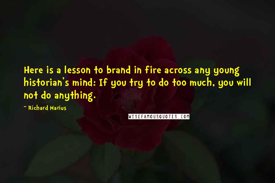 Richard Marius Quotes: Here is a lesson to brand in fire across any young historian's mind: If you try to do too much, you will not do anything.