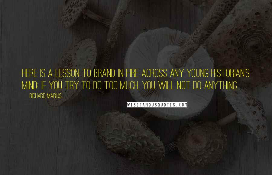 Richard Marius Quotes: Here is a lesson to brand in fire across any young historian's mind: If you try to do too much, you will not do anything.