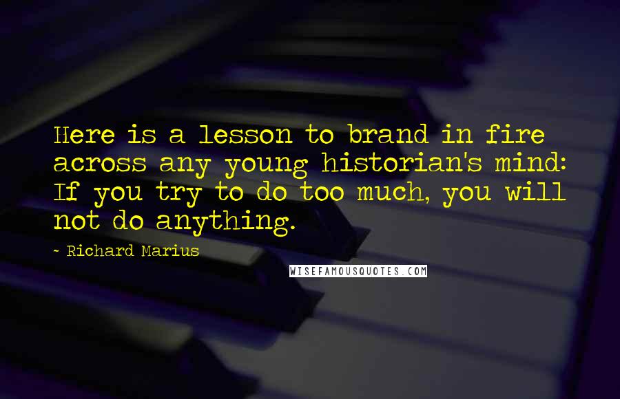 Richard Marius Quotes: Here is a lesson to brand in fire across any young historian's mind: If you try to do too much, you will not do anything.